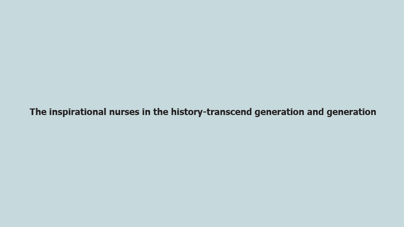 The inspirational nurses in the history-transcend generation and generation