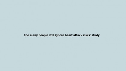 Too many people still ignore heart attack risks: study