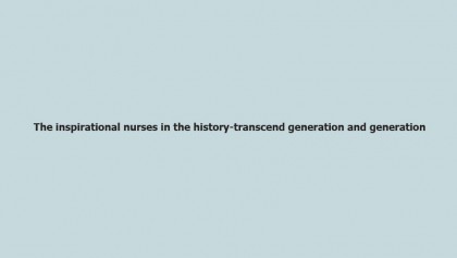 The inspirational nurses in the history-transcend generation and generation