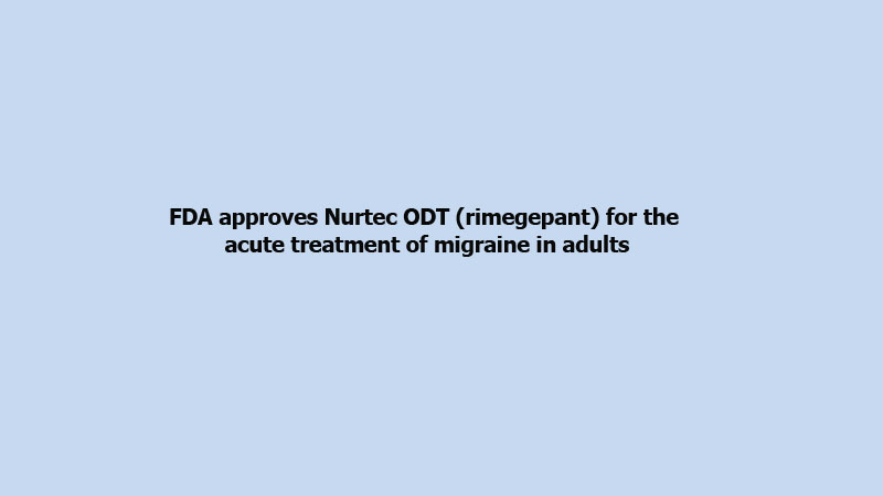 FDA approves Nurtec ODT (rimegepant) for the acute treatment of migraine in adults