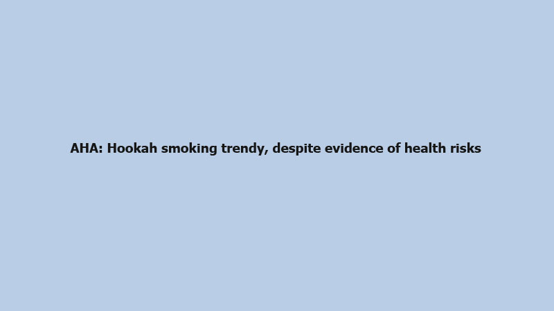 AHA: Hookah smoking trendy, despite evidence of health risks