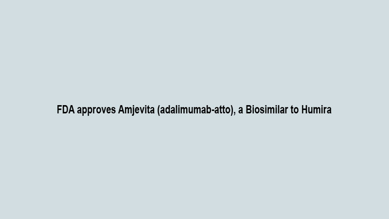 FDA approves Amjevita (adalimumab-atto), a Biosimilar to Humira