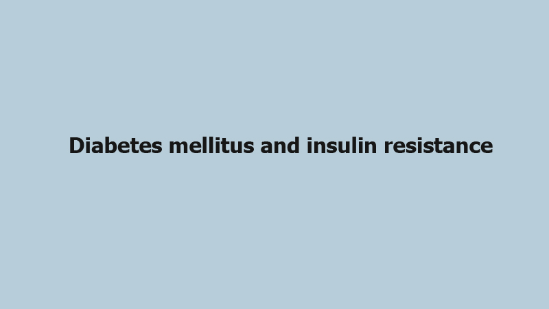 Diabetes mellitus and insulin resistance