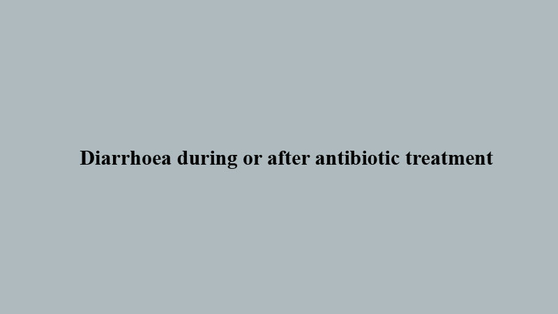 Diarrhoea during or after antibiotic treatment