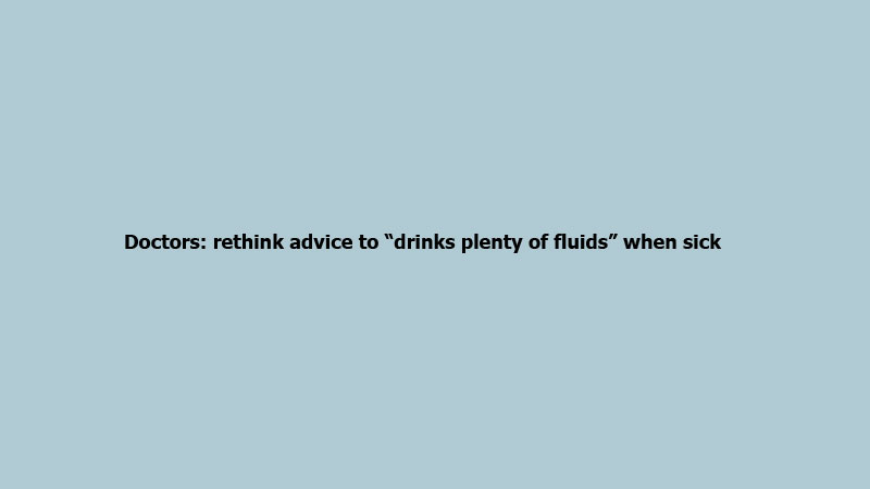 Doctors: rethink advice to “drinks plenty of fluids” when sick