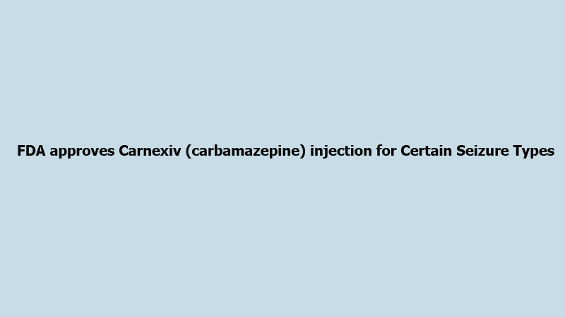 FDA approves Carnexiv (carbamazepine) injection for Certain Seizure Types