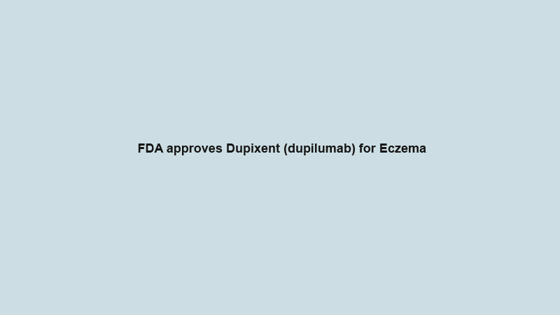 FDA approves Dupixent (dupilumab) for Eczema