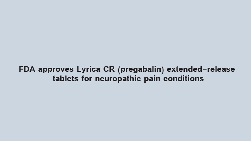 FDA approves Lyrica CR (pregabalin) extended-release tablets for neuropathic pain conditions