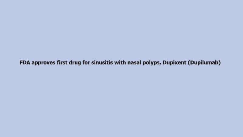 FDA approves first drug for sinusitis with nasal polyps, Dupixent (Dupilumab)