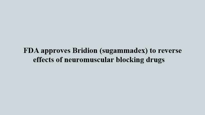 FDA approves Bridion (sugammadex) to reverse effects of neuromuscular blocking drugs