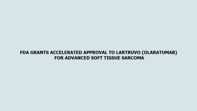 FDA grants accelerated approval to Lartruvo (olaratumab) for Advanced Soft Tissue Sarcoma