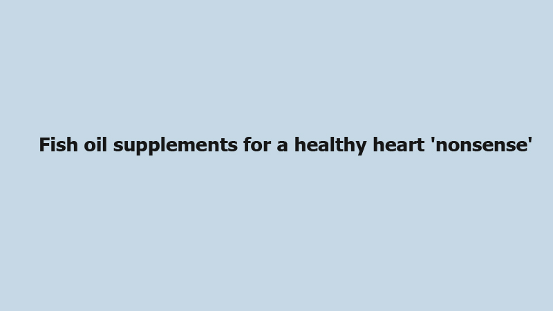 Fish oil supplements for a healthy heart 'nonsense'