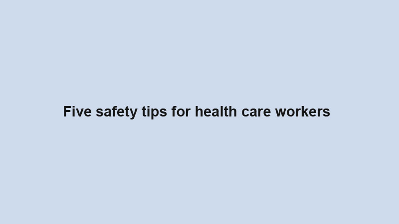 Five safety tips for health care workers