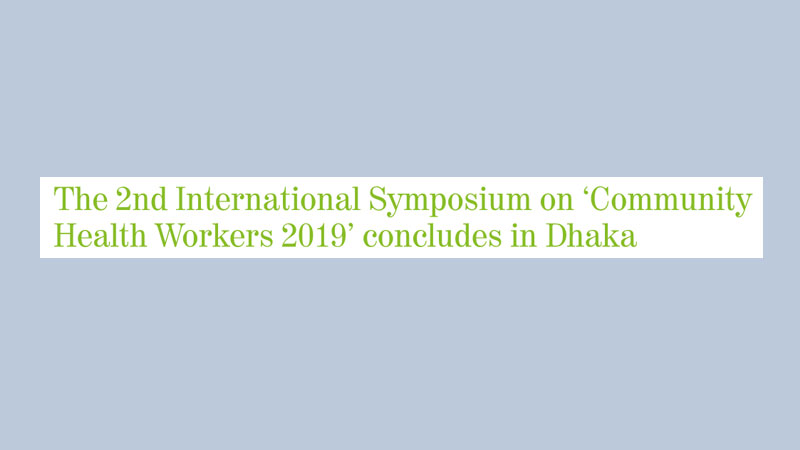 The 2nd International Symposium on ‘Community Health Workers 2019’ concludes in Dhaka 