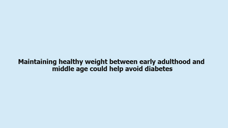 Maintaining healthy weight between early adulthood and middle age could help avoid diabetes