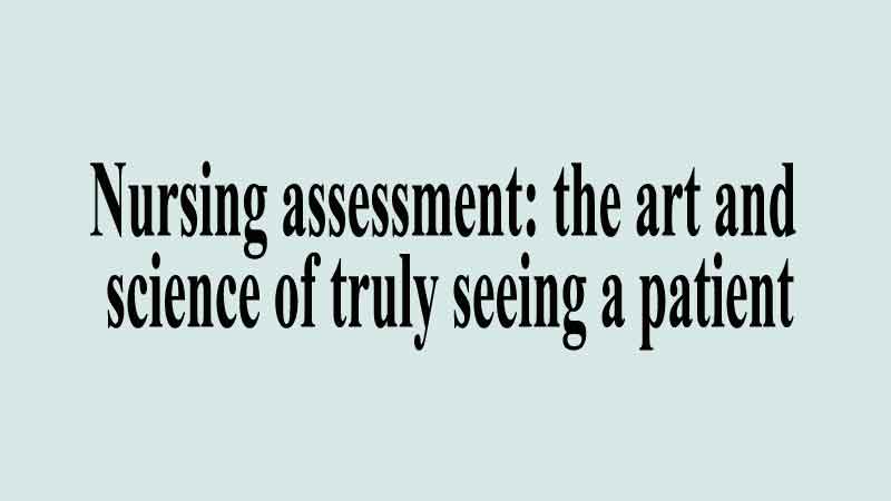 Nursing assessment: the art and science of truly seeing a patient