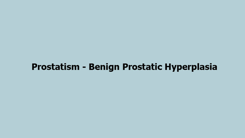 Prostatism - Benign Prostatic Hyperplasia