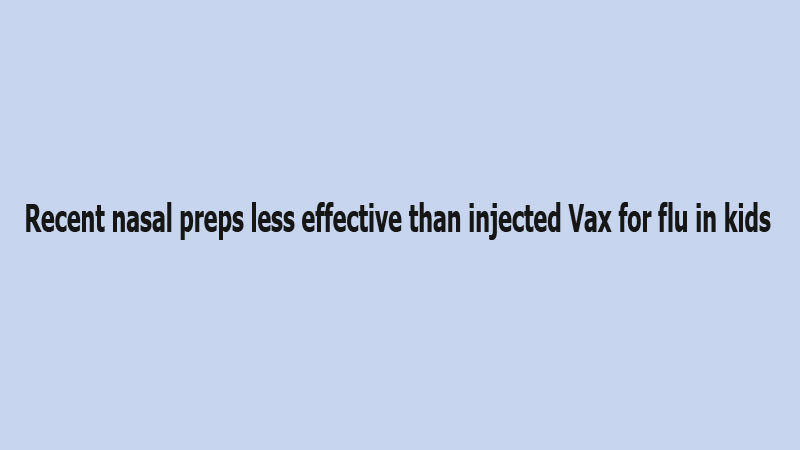 Recent nasal preps less effective than injected Vax for flu in kids