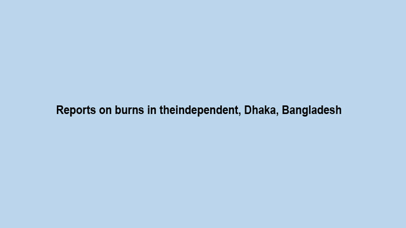 Reports on burns in theindependent, Dhaka, Bangladesh