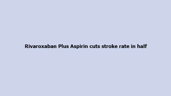 Rivaroxaban Plus Aspirin cuts stroke rate in half