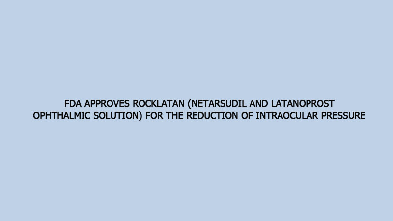 FDA approves Rocklatan (netarsudil and latanoprost ophthalmic solution) for the reduction of intraocular pressure 