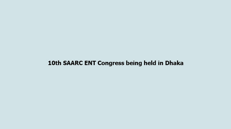 10th SAARC ENT Congress being held in Dhaka