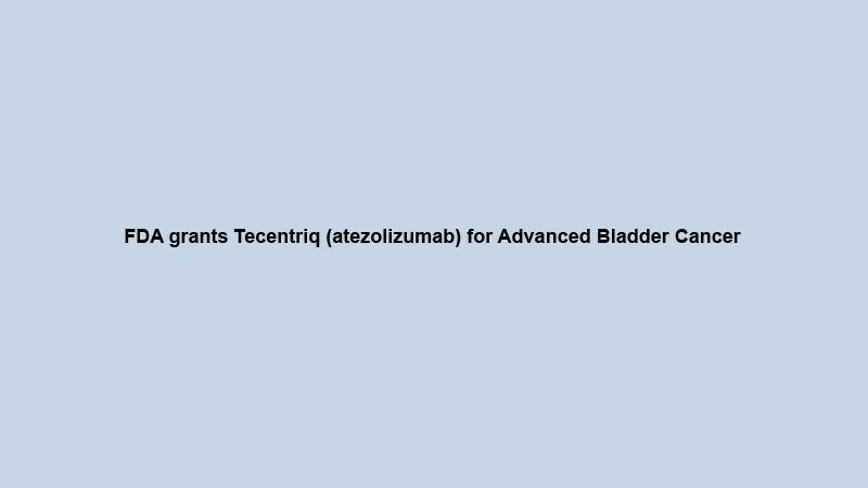 FDA grants Tecentriq (atezolizumab) for Advanced Bladder Cancer