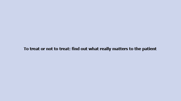 To treat or not to treat: find out what really matters to the patient