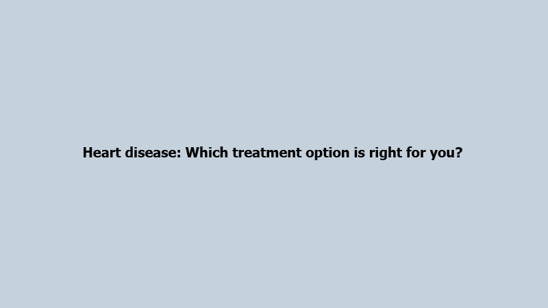 Heart disease: Which treatment option is right for you?
