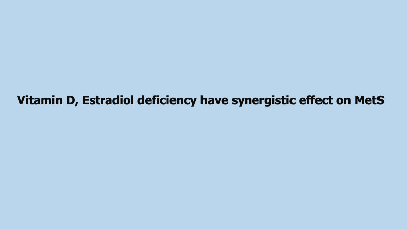 Vitamin D, Estradiol deficiency have synergistic effect on MetS