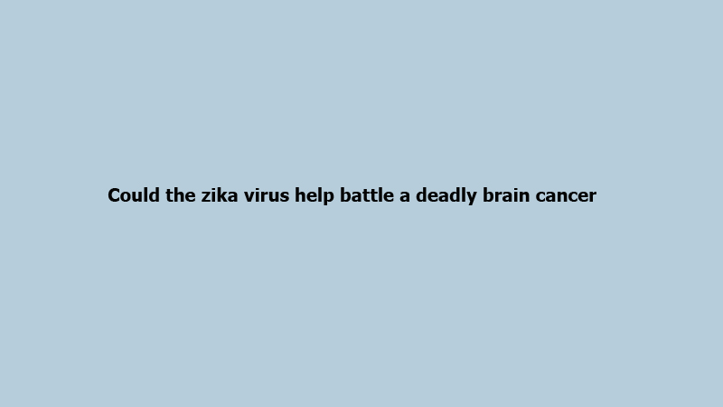 Could the zika virus help battle a deadly brain cancer?