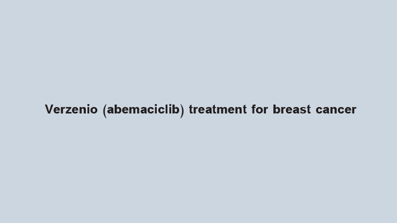 Verzenio (abemaciclib) treatment for breast cancer
