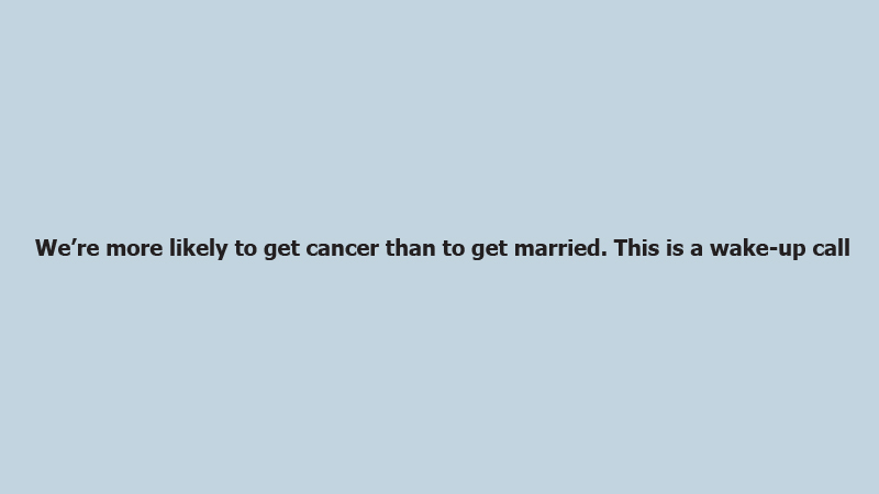 We’re more likely to get cancer than to get married. This is a wake-up call