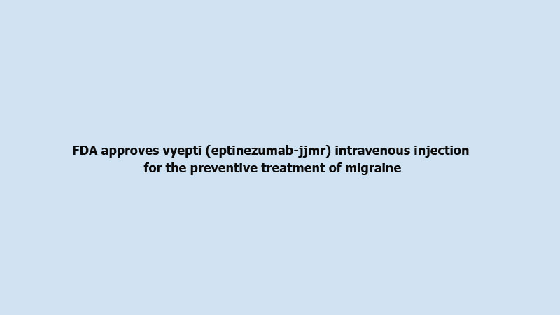 FDA approves vyepti (eptinezumab-jjmr) intravenous injection for the preventive treatment of migraine