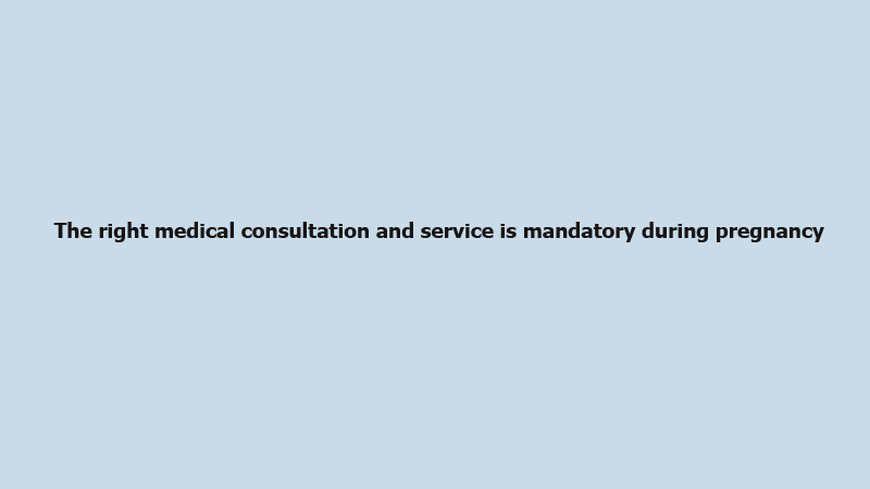 The right medical consultation and service is mandatory during pregnancy