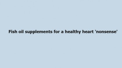 Fish oil supplements for a healthy heart 'nonsense'