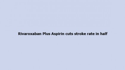 Rivaroxaban Plus Aspirin cuts stroke rate in half