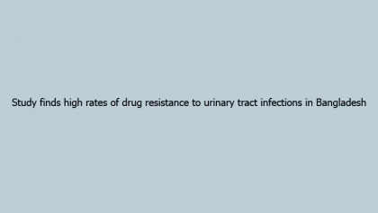 Study finds high rates of drug resistance to urinary tract infections in Bangladesh