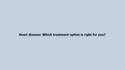 Heart disease: Which treatment option is right for you?