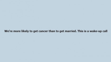 We’re more likely to get cancer than to get married. This is a wake-up call