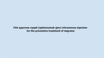 FDA approves vyepti (eptinezumab-jjmr) intravenous injection for the preventive treatment of migraine