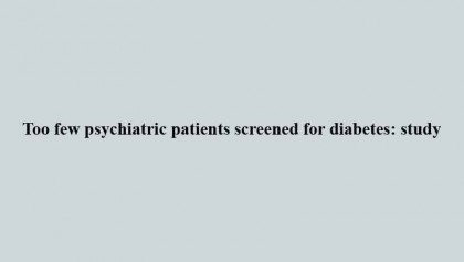Too few psychiatric patients screened for diabetes: study