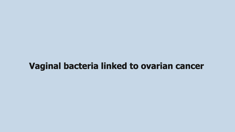 Vaginal bacteria linked to ovarian cancer