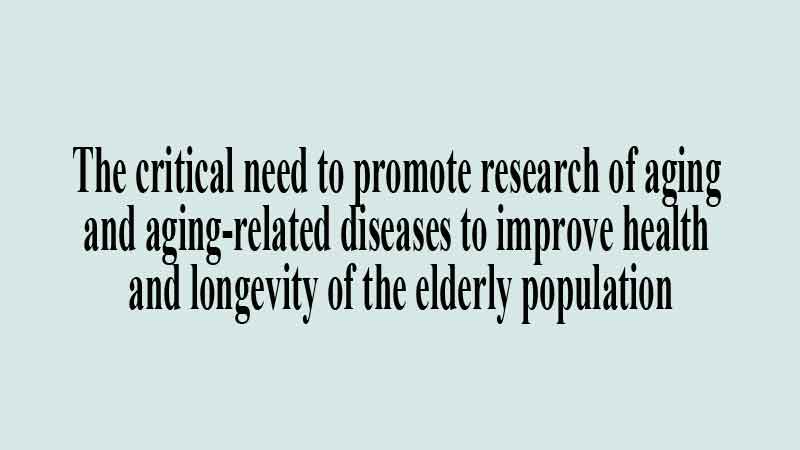 The critical need to promote research of aging and aging-related diseases to improve health and longevity of the elderly population