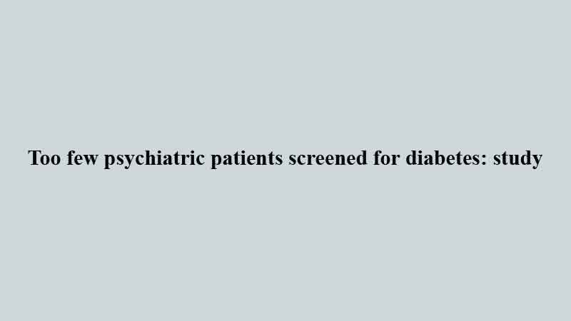 Too few psychiatric patients screened for diabetes: study