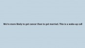 We’re more likely to get cancer than to get married. This is a wake-up call