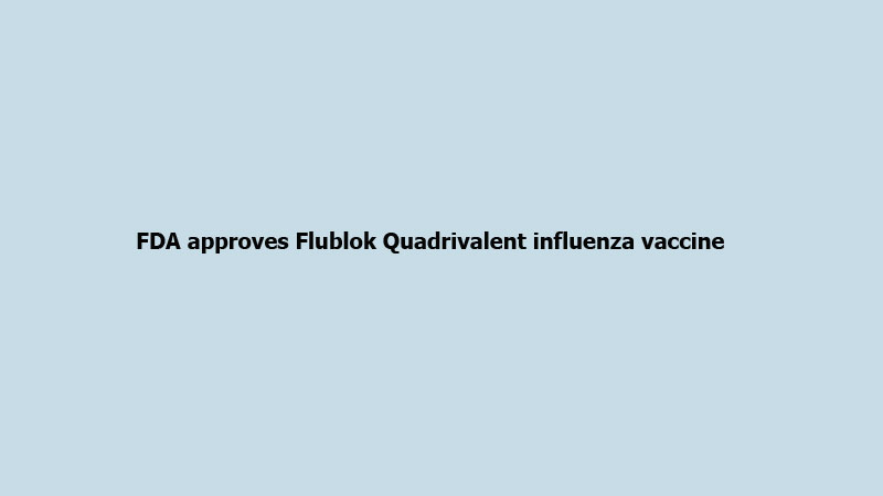 FDA approves Flublok Quadrivalent influenza vaccine